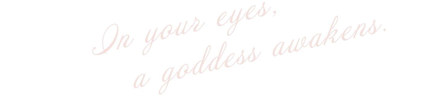 In your eyes, a goddess awakens.
